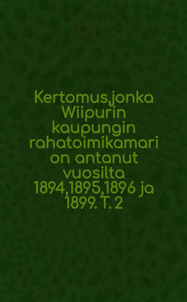 Kertomus,jonka Wiipurin kaupungin rahatoimikamari on antanut vuosilta 1894,1895,1896 ja 1899. T.[2] : 1899