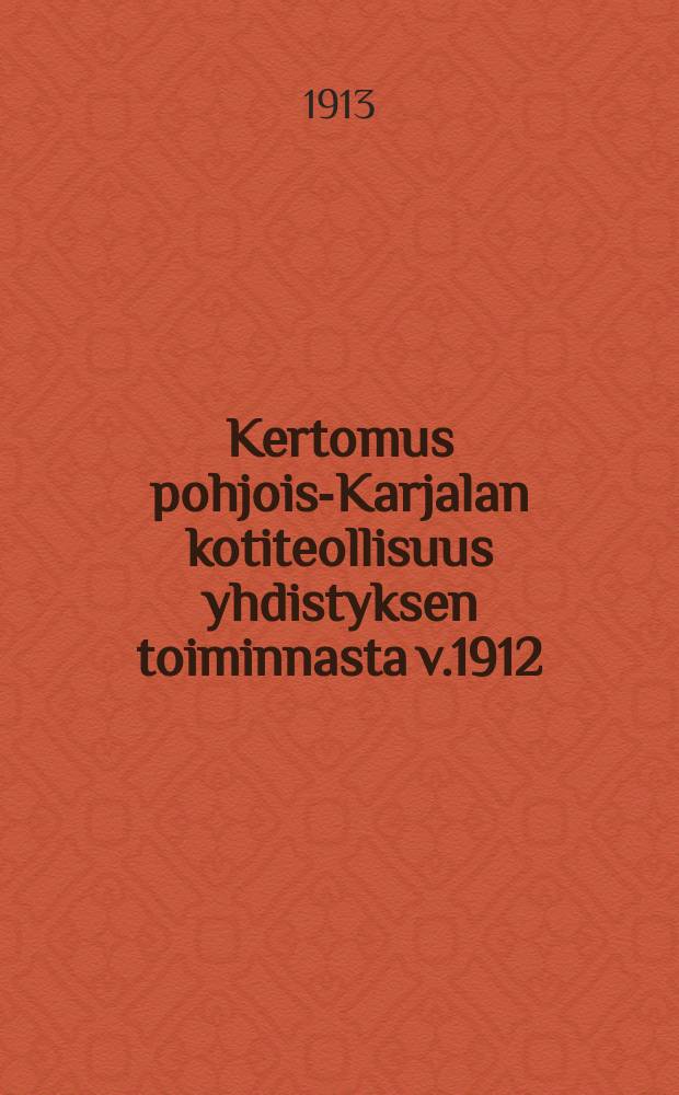 Kertomus pohjois-Karjalan kotiteollisuus yhdistyksen toiminnasta v.1912 = Oтчет о деятельности общества кустарной промышленности северной Карелии за 1912 г.