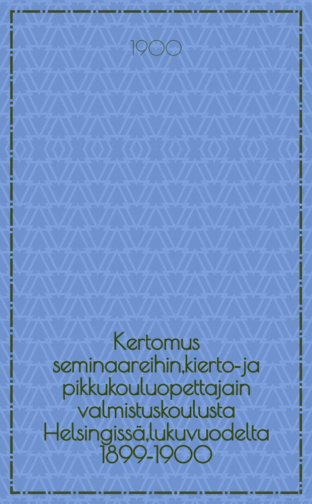 Kertomus seminaareihin,kierto-ja pikkukouluopettajain valmistuskoulusta Helsingiss&auml;,lukuvuodelta 1899-1900 = Отчет о деятельности школ по подготовке учителей школ передвижек для поступления в учительские семинарии
