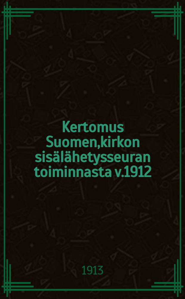 Kertomus Suomen,kirkon sisälähetysseuran toiminnasta v.1912 = Отчет о деятельности внутреннего миссионерского общества финской церкви за 1912 г.