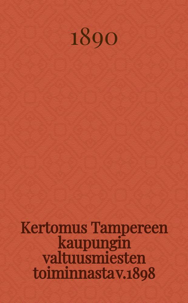 Kertomus Tampereen kaupungin valtuusmiesten toiminnasta v.1898 = Отчет о деятельности гласных Таммерфорсского муниципалитета за 1898 г.