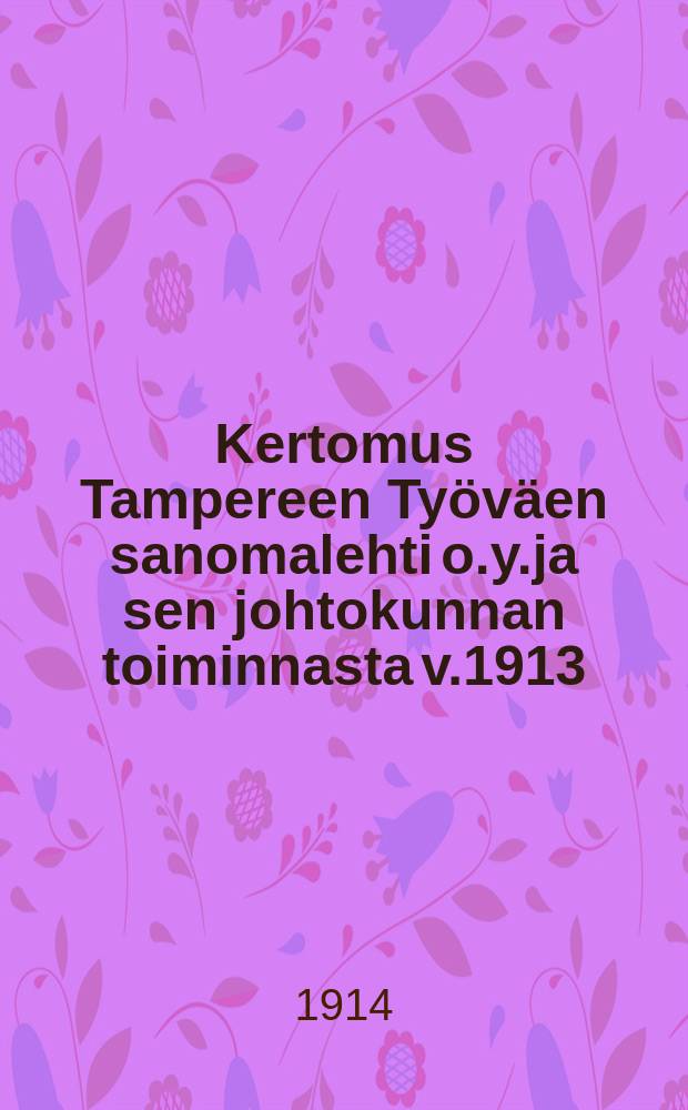 Kertomus Tampereen Työväen sanomalehti o.y.ja sen johtokunnan toiminnasta v.1913 = Отчет о деятельности Таммерфорсского рабочего газетного акционерного общества за 1913 г.