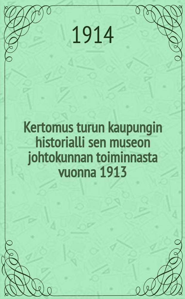 Kertomus turun kaupungin historialli sen museon johtokunnan toiminnasta vuonna 1913 = Отчет о деятельности дирекции исторического музея гор.Або за 1913 г.