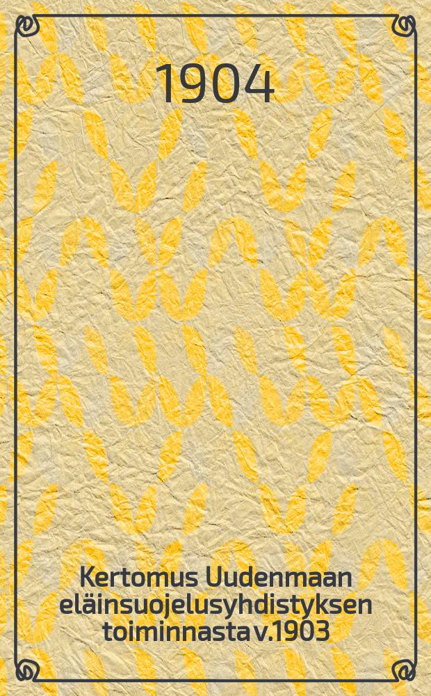 Kertomus Uudenmaan el&auml;insuojelusyhdistyksen toiminnasta v.1903 = Отчет о деятельности об-ва покровительства животных в Нюландской губернии за 1903 г.