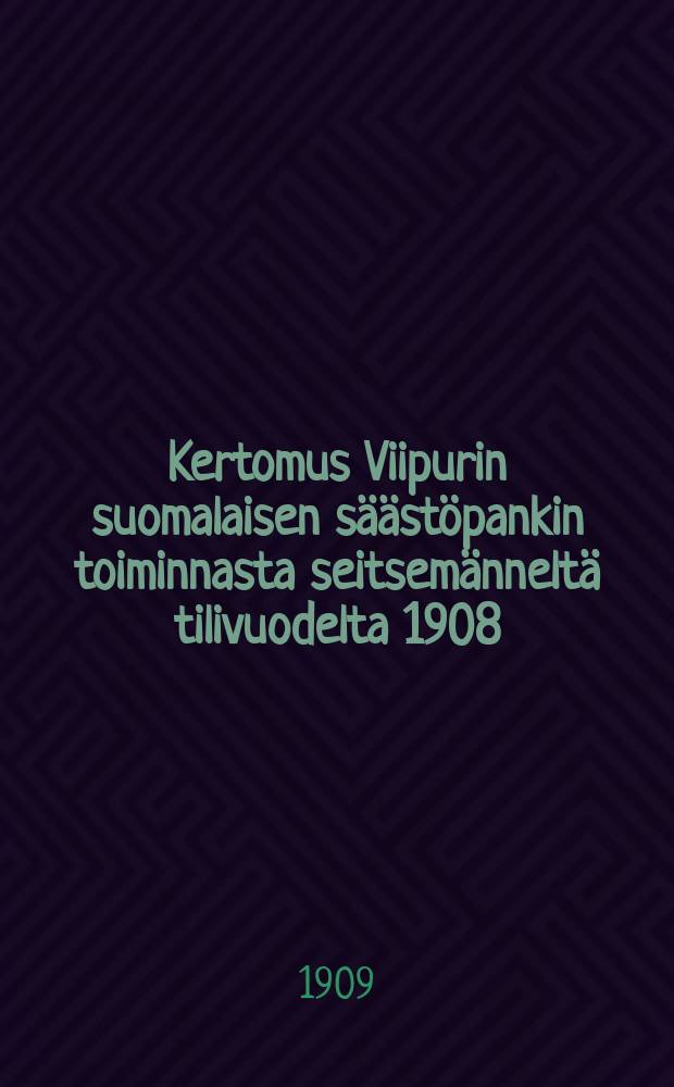 Kertomus Viipurin suomalaisen säästöpankin toiminnasta seitsemänneltä tilivuodelta 1908 = Отчет о деятельности Выборгского финского сберегательного банка
