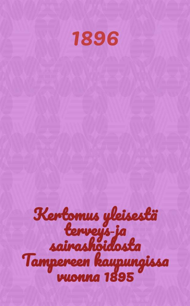 Kertomus yleisest&auml; terveys-ja sairashoidosta Tampereen kaupungissa vuonna 1895 = Отчет о состоянии здравоохранения в гор.Таммерфорссе в 1895 г.