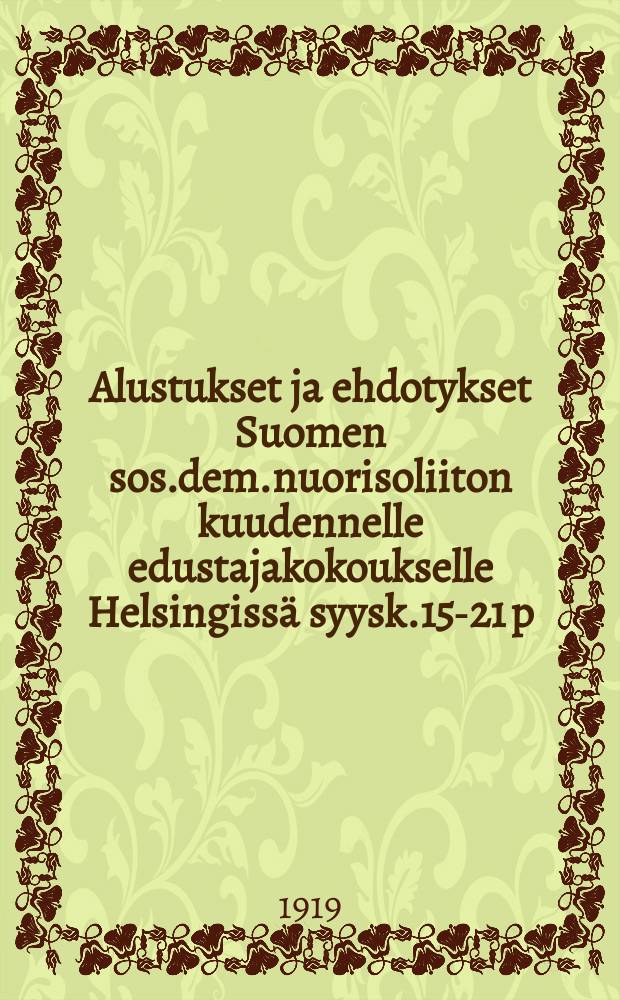 Alustukset ja ehdotykset Suomen sos.dem.nuorisoliiton kuudennelle edustajakokoukselle Helsingiss&auml; syysk.15-21 p:n&auml; v.1919