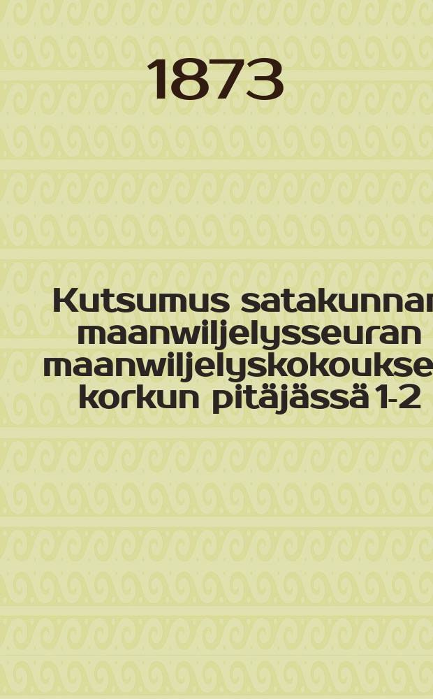 Kutsumus satakunnan maanwiljelysseuran maanwiljelyskokouksen korkun pitäjässä 1-2/VII 1873
