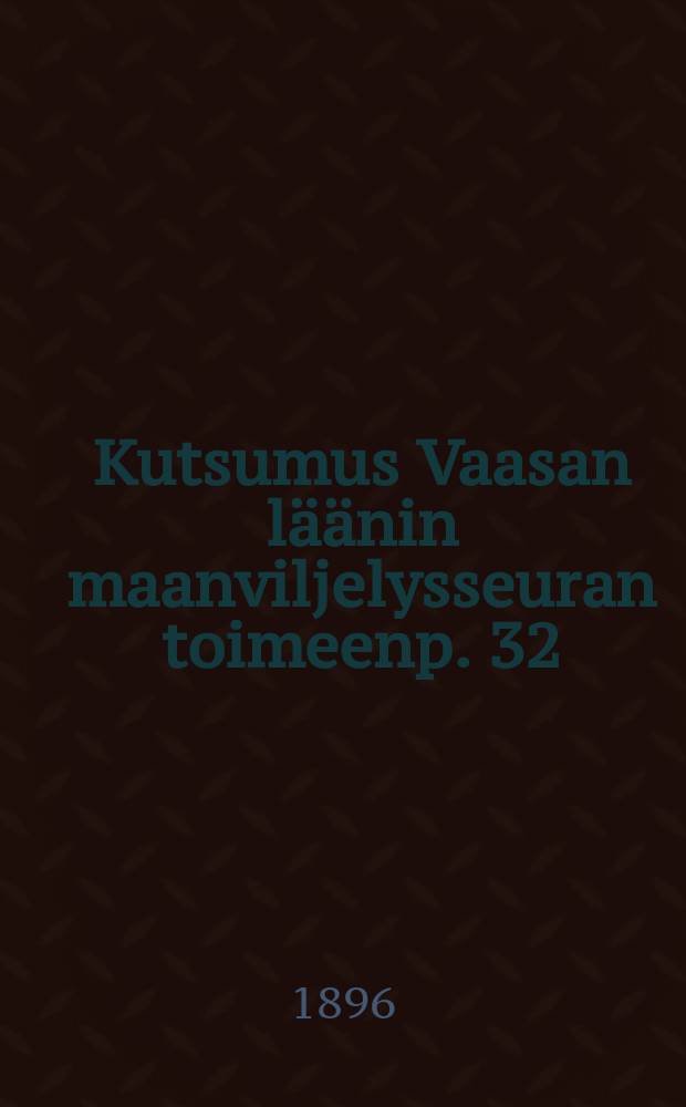 Kutsumus Vaasan läänin maanviljelysseuran toimeenp. 32:seen maanviljelyskokoukseen oravaisten 8-9/VII 1896