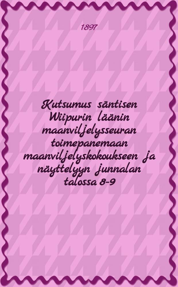 Kutsumus säntisen Wiipurin läänin maanviljelysseuran toimepanemaan maanviljelyskokoukseen ja näyttelyyn junnalan talossa 8-9/IX 1897