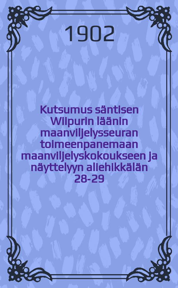 Kutsumus säntisen Wiipurin läänin maanviljelysseuran toimeenpanemaan maanviljelyskokoukseen ja näyttelyyn aliehikkälän 28-29/VII 1902
