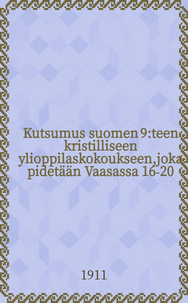 Kutsumus suomen 9:teen kristilliseen ylioppilaskokoukseen,joka pidetään Vaasassa 16-20/VI 1911