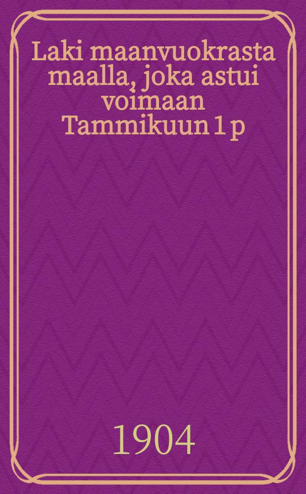 Laki maanvuokrasta maalla, joka astui voimaan Tammikuun 1 p:nä 1904,ynnä muita sen yhteyteen kuuluvia asetuksia