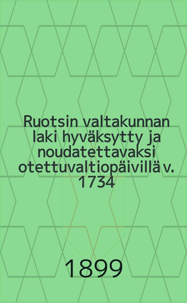 Ruotsin valtakunnan laki hyväksytty ja noudatettavaksi otettuvaltiopäivillä v. 1734 : Ynnä ne lisäykset, muutokset ja selitykset,jotka ovat voimassa Suomen suuriruhtinaanmaassa