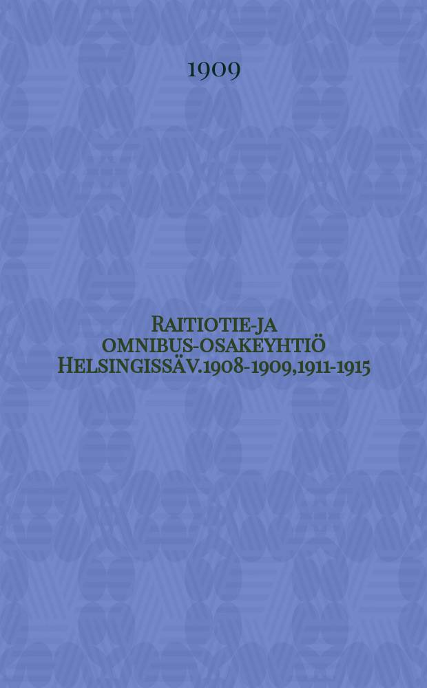 Raitiotie-ja omnibus-osakeyhtiö Helsingissä v.1908-1909,1911-1915 = Отчеты о деятельности управления Гельсинфорсского трамвайно-омнибусного акционерного общества