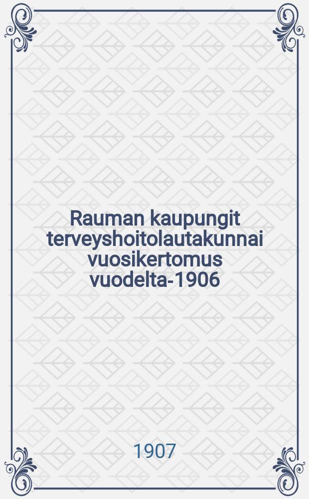 Rauman kaupungit terveyshoitolautakunnai vuosikertomus vuodelta-1906 = Годовые отчеты комиссии здравоохранения гор.Раума