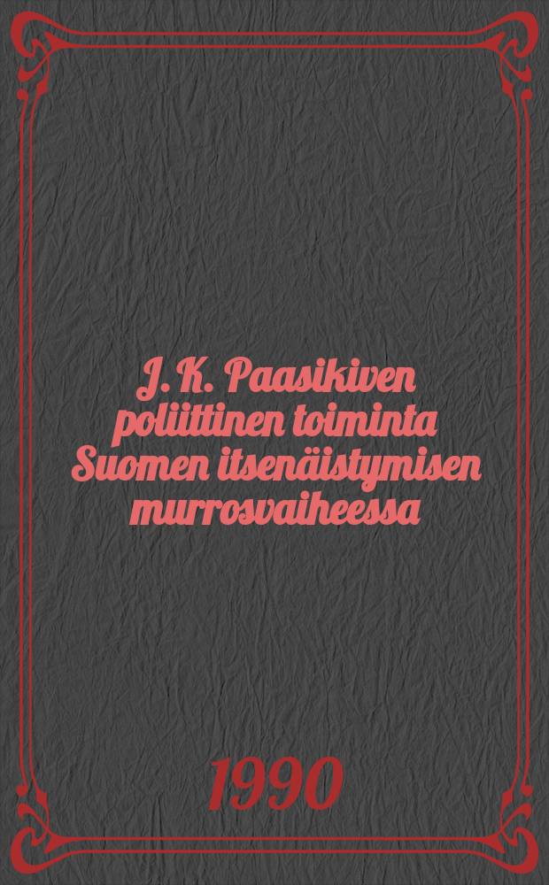 J. K. Paasikiven poliittinen toiminta Suomen itsenäistymisen murrosvaiheessa : Väitösk. Turun yliopisto