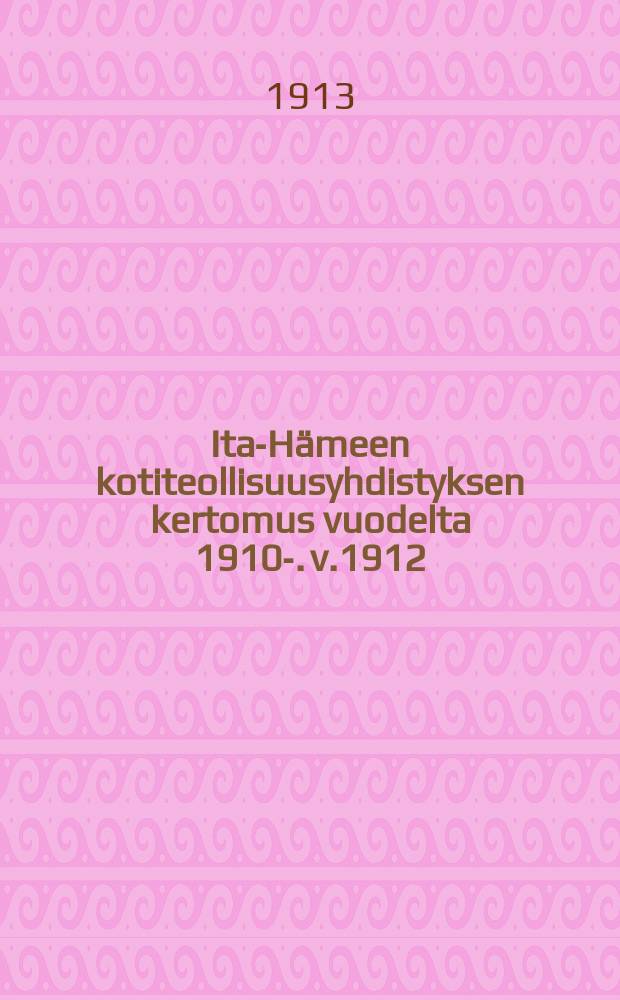 Ita-Hämeen kotiteollisuusyhdistyksen kertomus vuodelta 1910-. v.1912