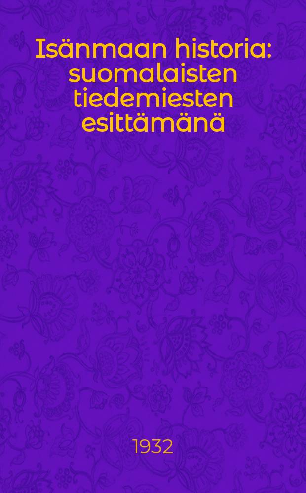 Isänmaan historia : suomalaisten tiedemiesten esittämänä : Historian ystäväin liiton toimittama