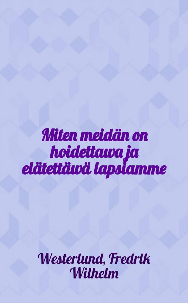 Miten meidän on hoidettawa ja elätettäwä lapsiamme