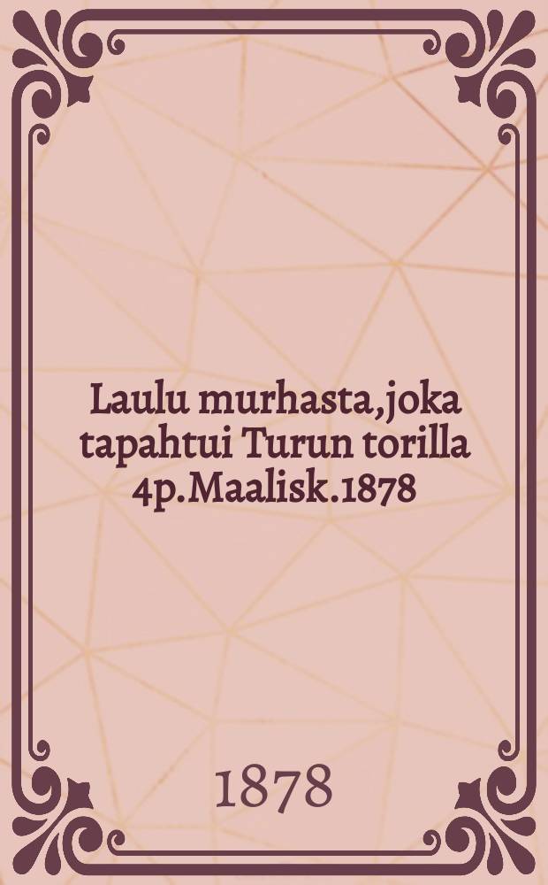 Laulu murhasta,joka tapahtui Turun torilla 4p.Maalisk.1878