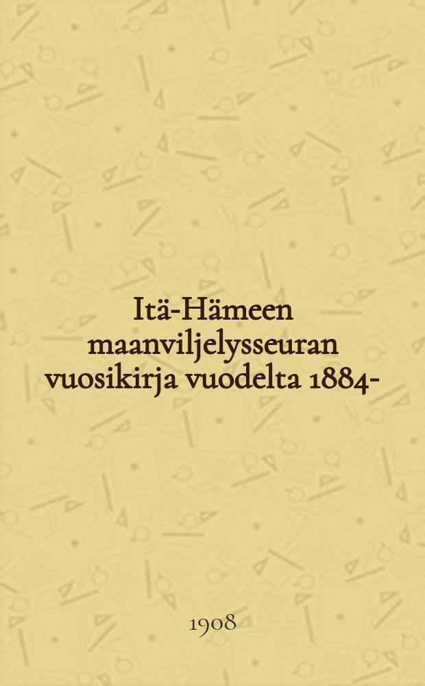 Itä-Hämeen maanviljelysseuran vuosikirja vuodelta 1884- : v:lta 1907