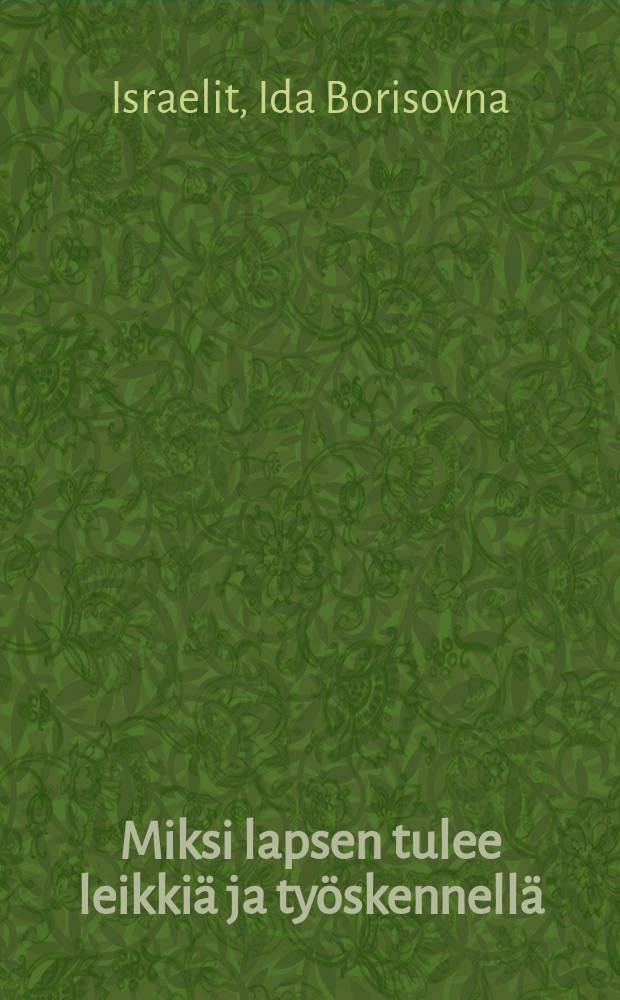 Miksi lapsen tulee leikkiä ja työskennellä : suom = Е. Израйлит: Почему ребёнок должен играть и трудиться.