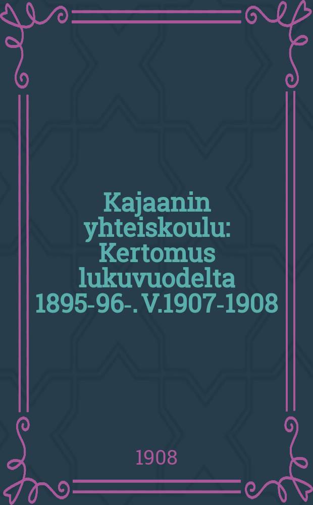 Kajaanin yhteiskoulu : Kertomus lukuvuodelta 1895-96-. V.1907-1908