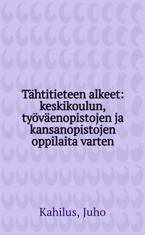 Tähtitieteen alkeet : keskikoulun, työväenopistojen ja kansanopistojen oppilaita varten = Кахилус.Элементарные знания по астрономии