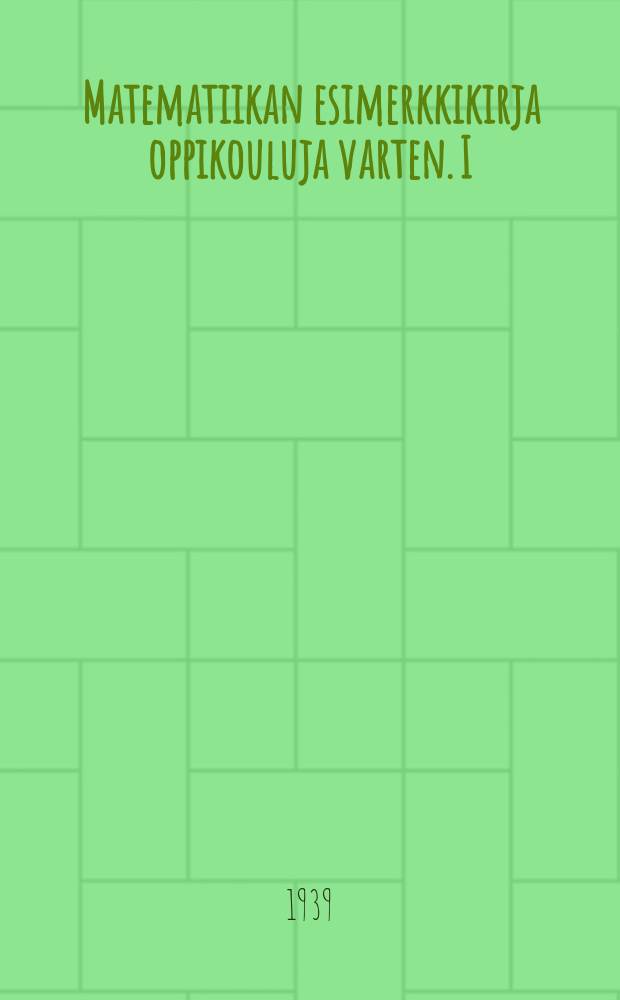 Matematiikan esimerkkikirja oppikouluja varten. I : Keskikoululuokat