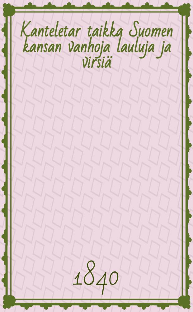 Kanteletar taikka Suomen kansan vanhoja lauluja ja virsiä = Кантелетар или старые песни финского народа.