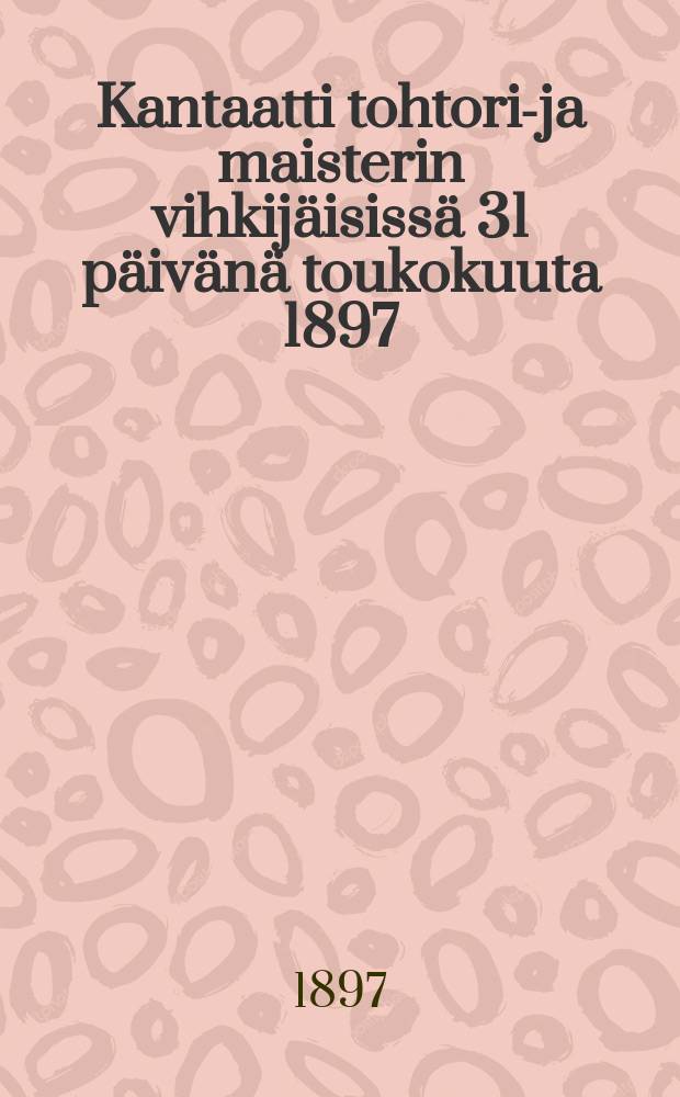 Kantaatti tohtorin- ja maisterin vihkijäisissä 31 päivänä toukokuuta 1897 = Кантата, посвящённая удостоившимся присвоения учёных степеней доктора и магистра в 1897г.