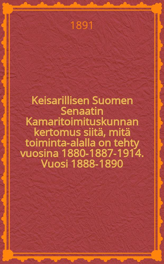 Keisarillisen Suomen Senaatin Kamaritoimituskunnan kertomus siitä, mitä toiminta-alalla on tehty vuosina 1880-1887-1914. Vuosi 1888-1890