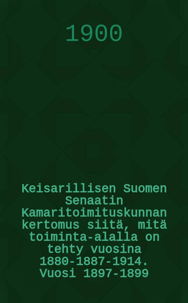 Keisarillisen Suomen Senaatin Kamaritoimituskunnan kertomus siitä, mitä toiminta-alalla on tehty vuosina 1880-1887-1914. Vuosi 1897-1899
