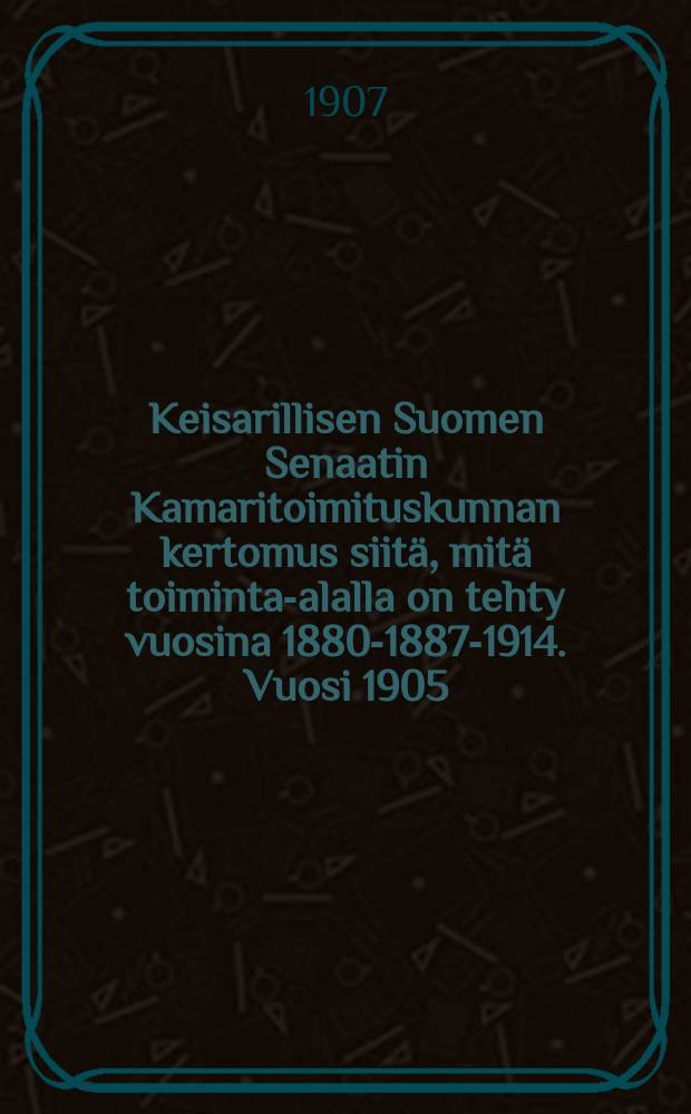 Keisarillisen Suomen Senaatin Kamaritoimituskunnan kertomus siitä, mitä toiminta-alalla on tehty vuosina 1880-1887-1914. Vuosi 1905