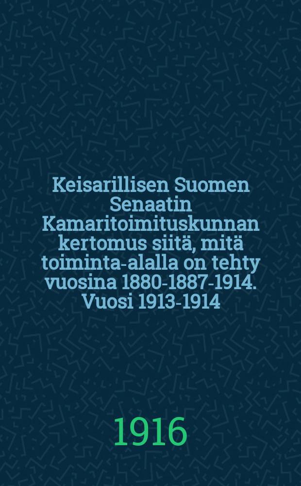 Keisarillisen Suomen Senaatin Kamaritoimituskunnan kertomus siitä, mitä toiminta-alalla on tehty vuosina 1880-1887-1914. Vuosi 1913-1914