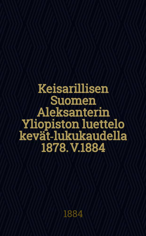 Keisarillisen Suomen Aleksanterin Yliopiston luettelo kevät-lukukaudella 1878. V.1884