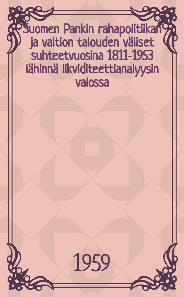 Suomen Pankin rahapolitiikan ja valtion talouden väliset suhteetvuosina 1811-1953 lähinnä likviditeettianalyysin valossa = The relation of central banking to fiscal policy in Finland in 1811-1853 : Esitetään Helsingin yliopiston valtiotieteellisen tiedekunnan suostumuksella julkisesti tarkastettavaksi
