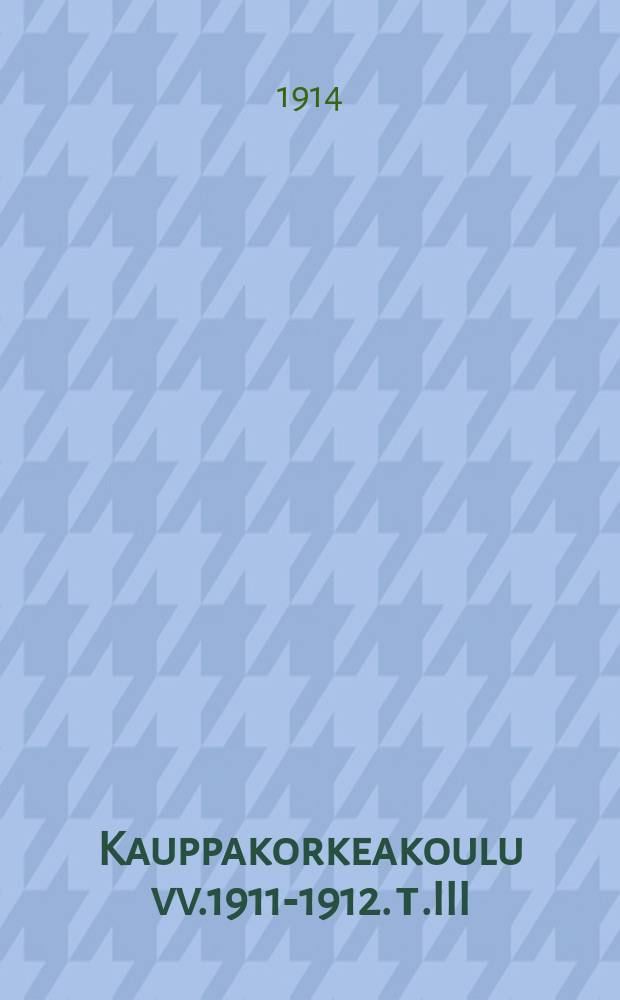 Kauppakorkeakoulu vv.1911-1912. т.III : I Lukuvuosi 1913-1914 ; II Lukuvuosi 1914-1915