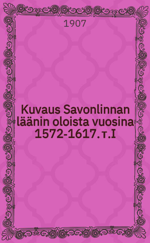 Kuvaus Savonlinnan l&auml;&auml;nin oloista vuosina 1572-1617. т.I
