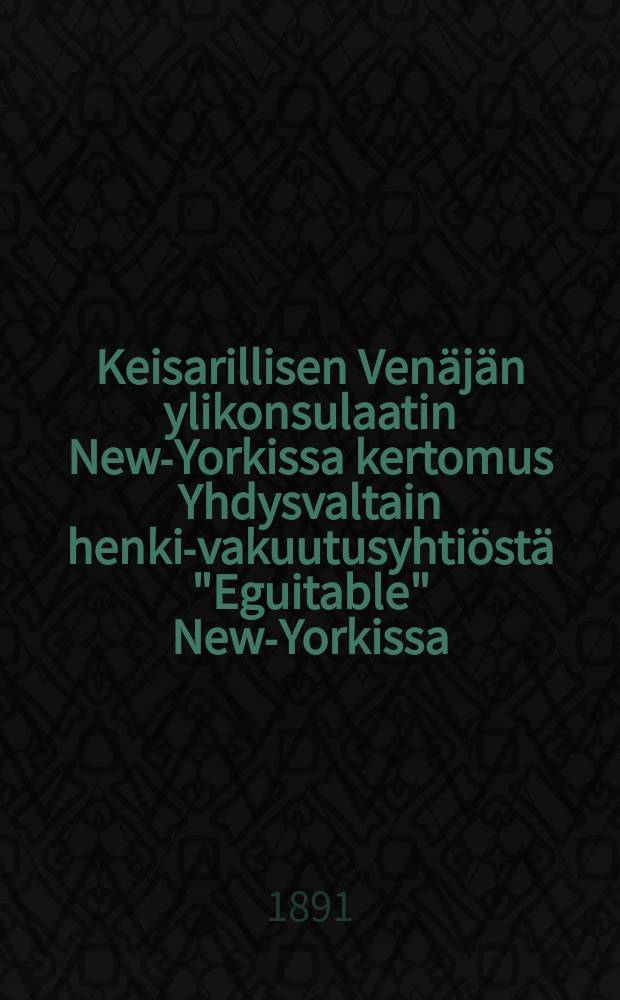 Keisarillisen Venäjän ylikonsulaatin New-Yorkissa kertomus Yhdysvaltain henki-vakuutusyhtiöstä "Eguitable" New-Yorkissa = Сообщение императорского Российского Генерального консульства в Нью-Йорке об обществе страхования жизни "Эквитабль" в США в 1889г.