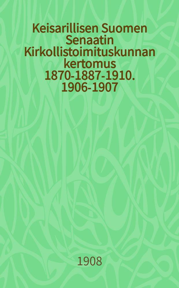 Keisarillisen Suomen Senaatin Kirkollistoimituskunnan kertomus 1870-1887-1910. 1906-1907