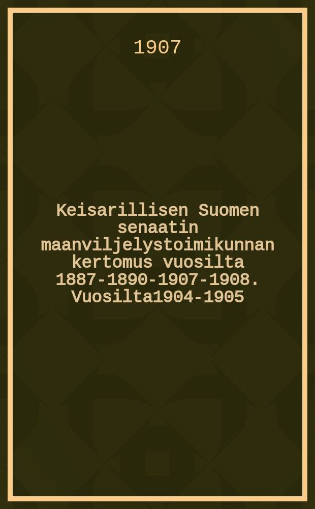Keisarillisen Suomen senaatin maanviljelystoimikunnan kertomus vuosilta 1887-1890-1907-1908. Vuosilta1904-1905
