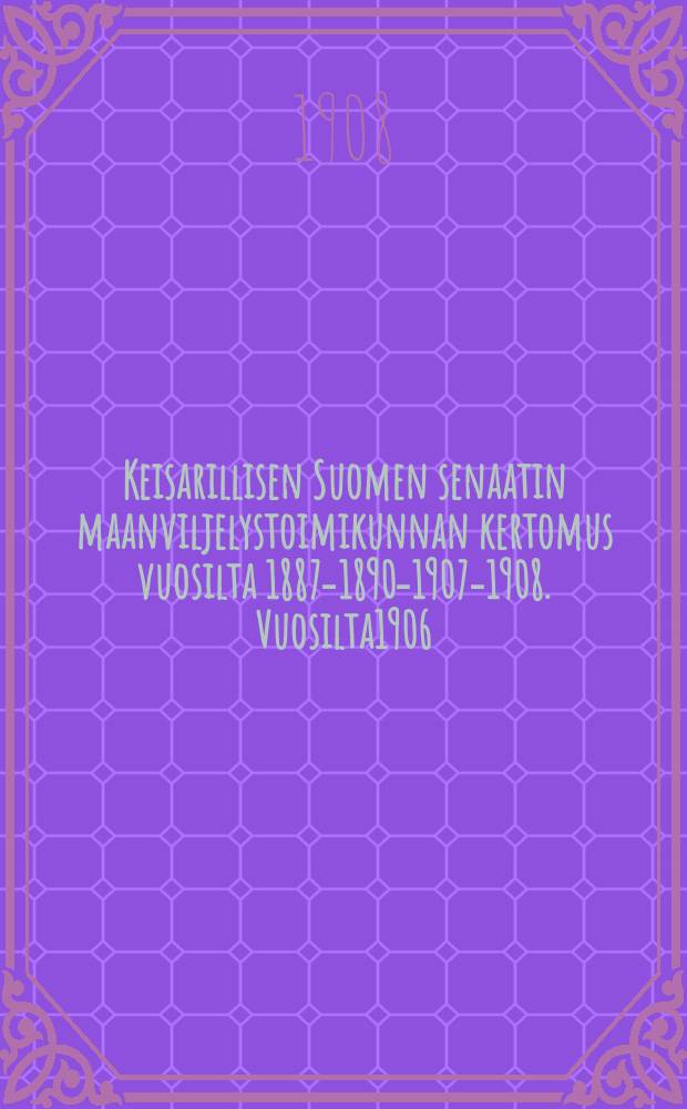 Keisarillisen Suomen senaatin maanviljelystoimikunnan kertomus vuosilta 1887-1890-1907-1908. Vuosilta1906