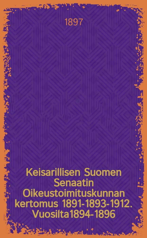 Keisarillisen Suomen Senaatin Oikeustoimituskunnan kertomus 1891-1893-1912. Vuosilta1894-1896 : Vuosilta 1894-1896