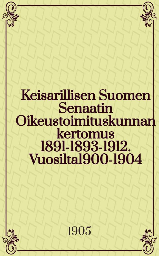 Keisarillisen Suomen Senaatin Oikeustoimituskunnan kertomus 1891-1893-1912. Vuosilta1900-1904 : Vuosilta 1900-1904