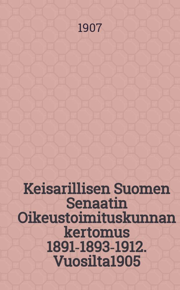 Keisarillisen Suomen Senaatin Oikeustoimituskunnan kertomus 1891-1893-1912. Vuosilta1905 : Vuosilta 1905