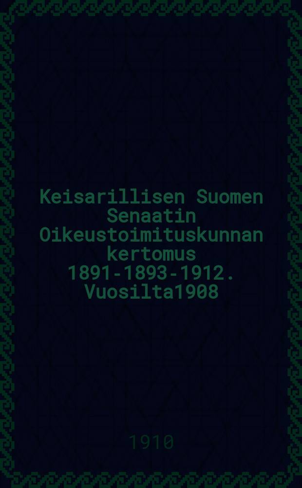 Keisarillisen Suomen Senaatin Oikeustoimituskunnan kertomus 1891-1893-1912. Vuosilta1908 : Vuosilta 1908