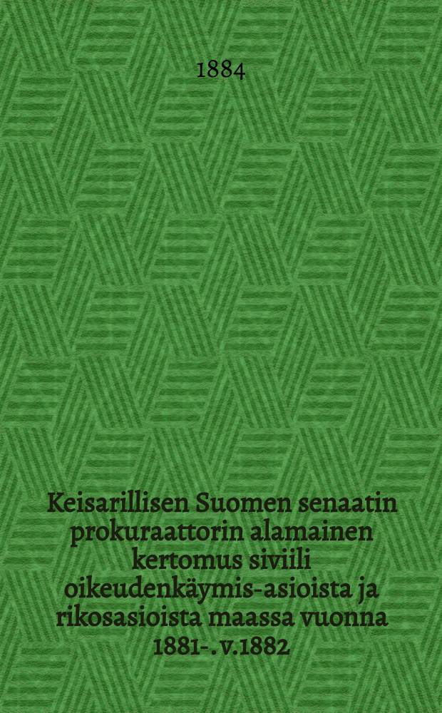 Keisarillisen Suomen senaatin prokuraattorin alamainen kertomus siviili oikeudenkäymis-asioista ja rikosasioista maassa vuonna 1881-. v.1882