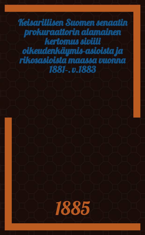 Keisarillisen Suomen senaatin prokuraattorin alamainen kertomus siviili oikeudenkäymis-asioista ja rikosasioista maassa vuonna 1881-. v.1883